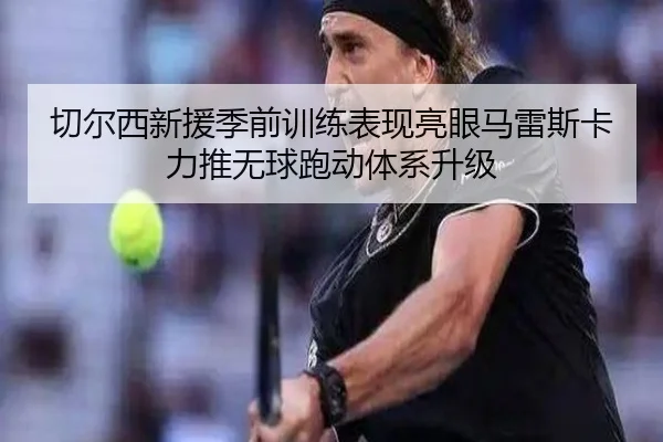 切尔西新援季前训练表现亮眼马雷斯卡力推无球跑动体系升级