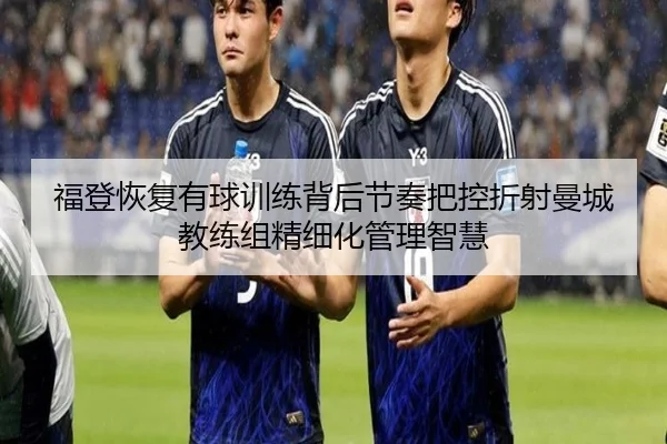 福登恢复有球训练背后节奏把控折射曼城教练组精细化管理智慧