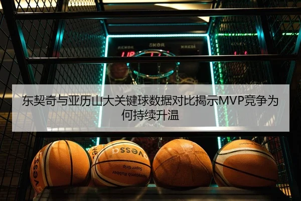 东契奇与亚历山大关键球数据对比揭示MVP竞争为何持续升温