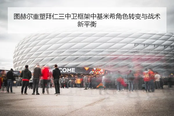 图赫尔重塑拜仁三中卫框架中基米希角色转变与战术新平衡