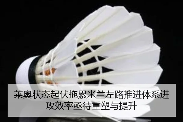 莱奥状态起伏拖累米兰左路推进体系进攻效率亟待重塑与提升